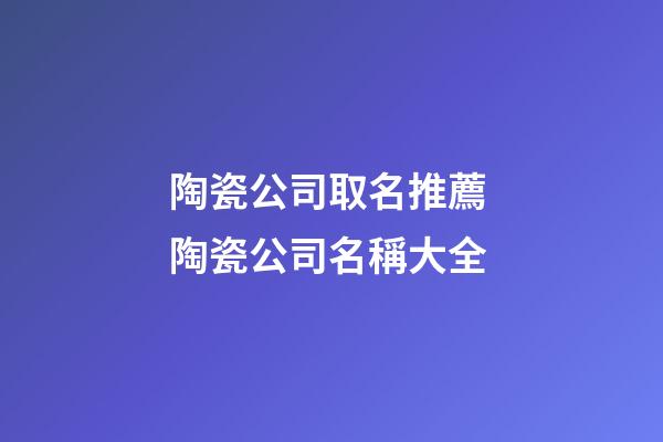 陶瓷公司取名推薦 陶瓷公司名稱大全-第1張-公司起名-玄機派